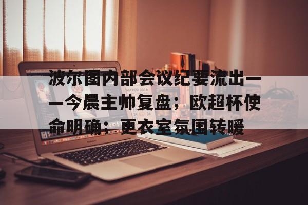 一号娱乐包含波尔图内部会议纪要流出——今晨主帅复盘；欧超杯使命明确；更衣室氛围转暖的词条